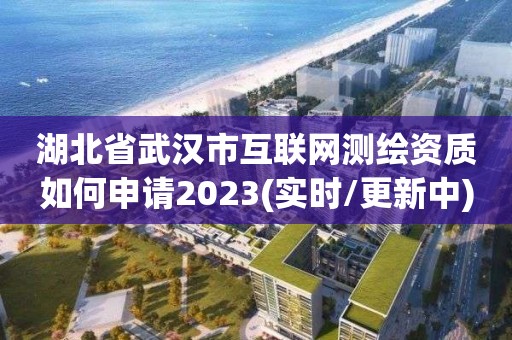 湖北省武汉市互联网测绘资质如何申请2023(实时/更新中)