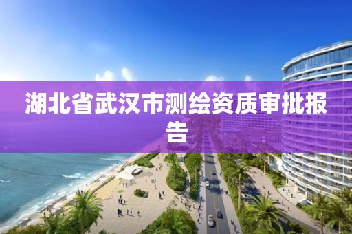 湖北省武汉市测绘资质审批报告