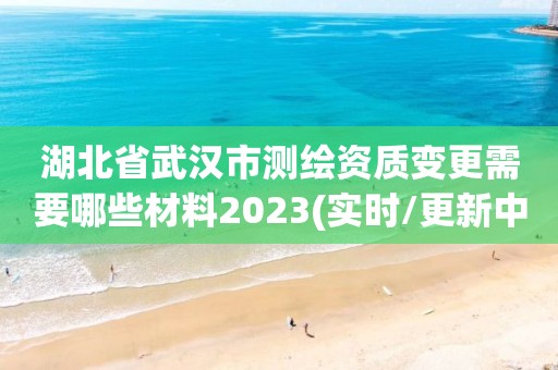 湖北省武汉市测绘资质变更需要哪些材料2023(实时/更新中)