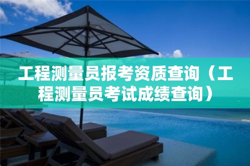 工程测量员报考资质查询（工程测量员考试成绩查询）