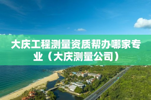 大庆工程测量资质帮办哪家专业（大庆测量公司）