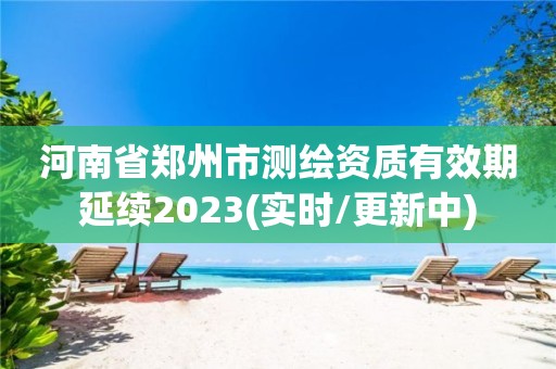 河南省郑州市测绘资质有效期延续2023(实时/更新中)