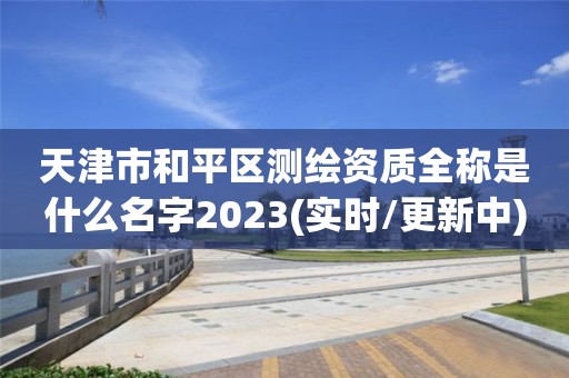 天津市和平区测绘资质全称是什么名字2023(实时/更新中)