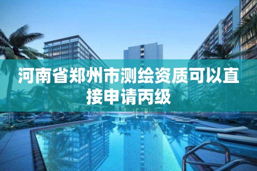 河南省郑州市测绘资质可以直接申请丙级