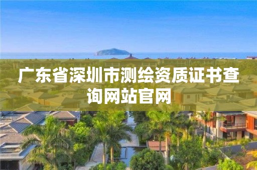 广东省深圳市测绘资质证书查询网站官网