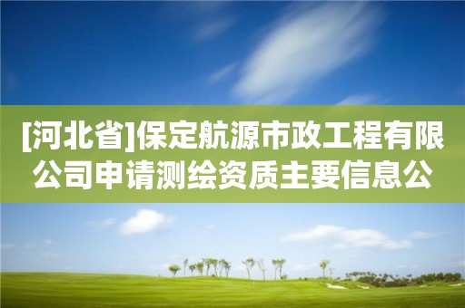 [河北省]保定航源市政工程有限公司申请测绘资质主要信息公开表（试行）