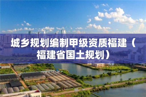 城乡规划编制甲级资质福建（福建省国土规划）