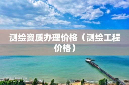 测绘资质办理价格（测绘工程价格）