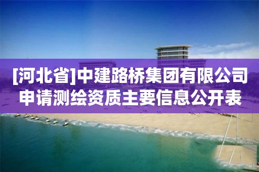 [河北省]中建路桥集团有限公司申请测绘资质主要信息公开表（试行）