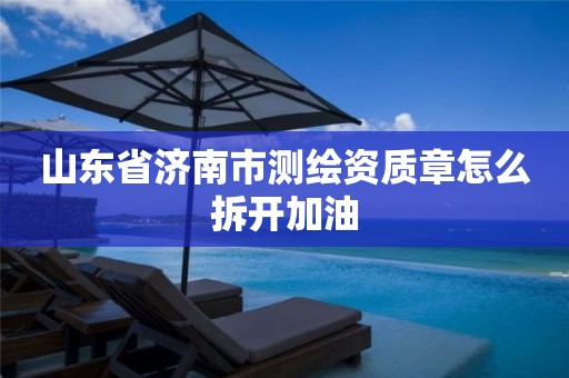 山东省济南市测绘资质章怎么拆开加油