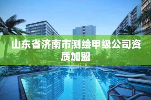 山东省济南市测绘甲级公司资质加盟