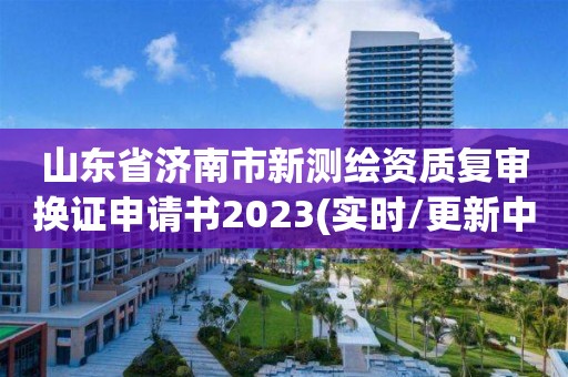 山东省济南市新测绘资质复审换证申请书2023(实时/更新中)