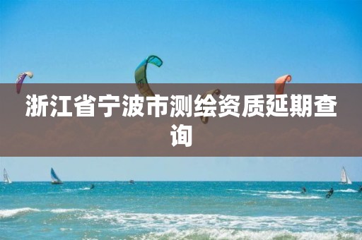 浙江省宁波市测绘资质延期查询