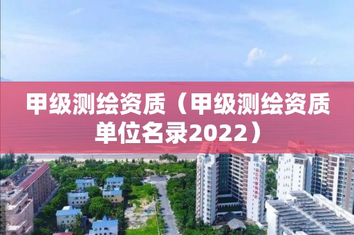 甲级测绘资质（甲级测绘资质单位名录2022）