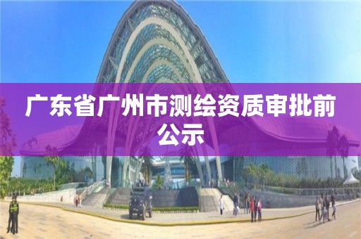 广东省广州市测绘资质审批前公示