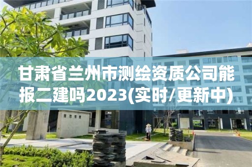 甘肃省兰州市测绘资质公司能报二建吗2023(实时/更新中)