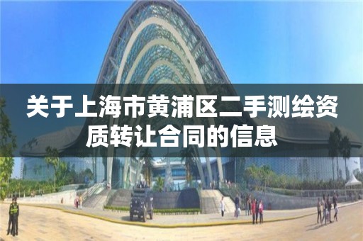 关于上海市黄浦区二手测绘资质转让合同的信息