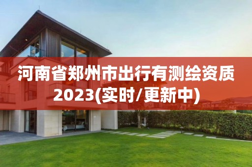 河南省郑州市出行有测绘资质2023(实时/更新中)