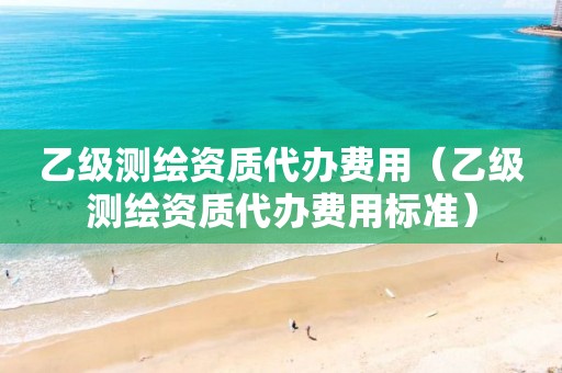 乙级测绘资质代办费用（乙级测绘资质代办费用标准）