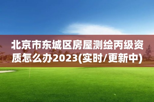 北京市东城区房屋测绘丙级资质怎么办2023(实时/更新中)