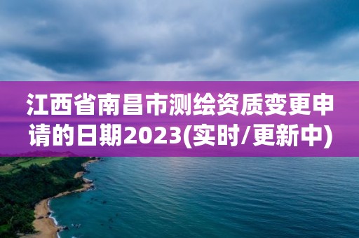 江西省南昌市测绘资质变更申请的日期2023(实时/更新中)