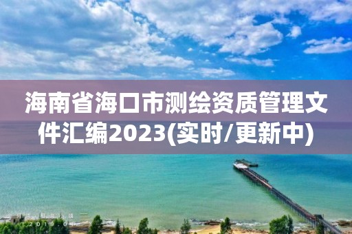 海南省海口市测绘资质管理文件汇编2023(实时/更新中)