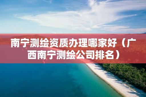 南宁测绘资质办理哪家好（广西南宁测绘公司排名）