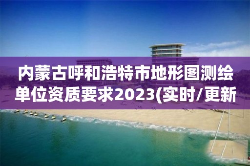 内蒙古呼和浩特市地形图测绘单位资质要求2023(实时/更新中)