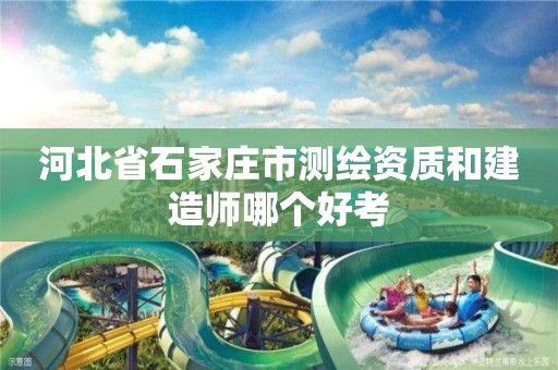 河北省石家庄市测绘资质和建造师哪个好考