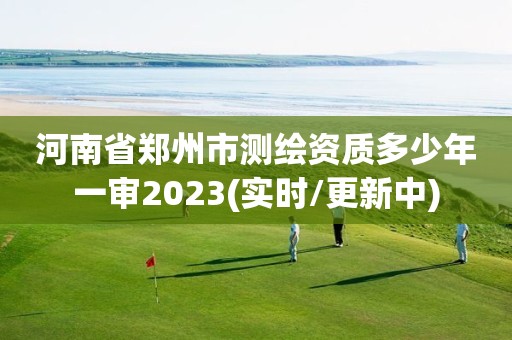 河南省郑州市测绘资质多少年一审2023(实时/更新中)