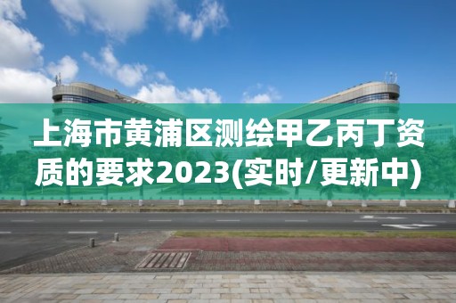 上海市黄浦区测绘甲乙丙丁资质的要求2023(实时/更新中)