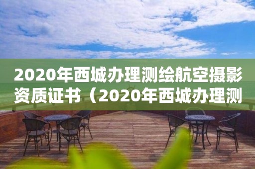 2020年西城办理测绘航空摄影资质证书（2020年西城办理测绘航空摄影资质证书电话）