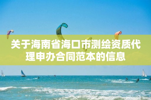 关于海南省海口市测绘资质代理申办合同范本的信息