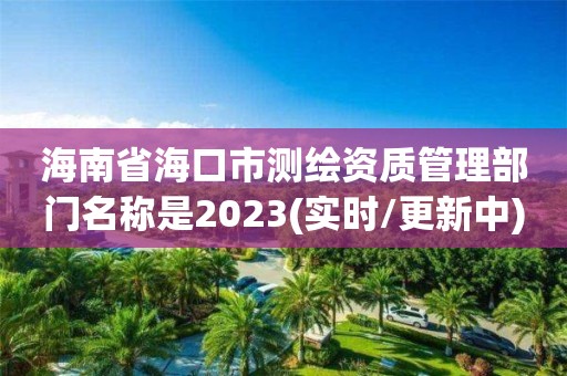 海南省海口市测绘资质管理部门名称是2023(实时/更新中)