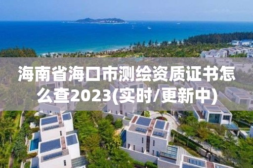 海南省海口市测绘资质证书怎么查2023(实时/更新中)