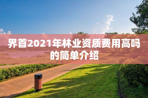 界首2021年林业资质费用高吗的简单介绍