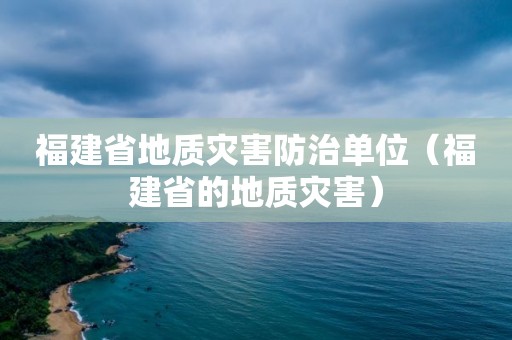 福建省地质灾害防治单位（福建省的地质灾害）