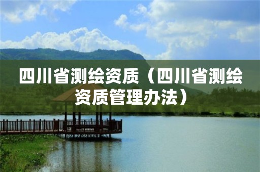 四川省测绘资质（四川省测绘资质管理办法）