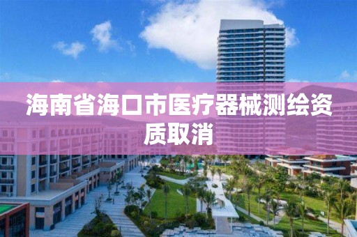 海南省海口市医疗器械测绘资质取消