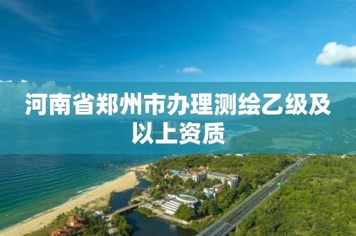 河南省郑州市办理测绘乙级及以上资质