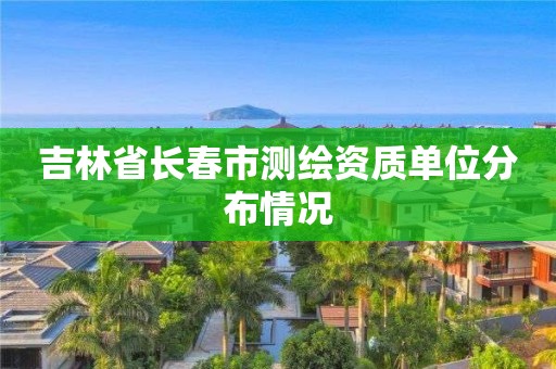 吉林省长春市测绘资质单位分布情况