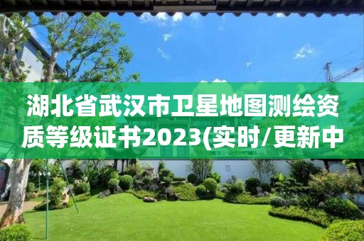 湖北省武汉市卫星地图测绘资质等级证书2023(实时/更新中)