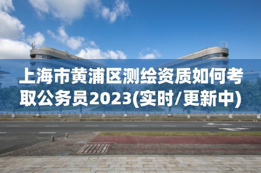 上海市黄浦区测绘资质如何考取公务员2023(实时/更新中)