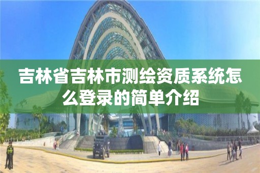 吉林省吉林市测绘资质系统怎么登录的简单介绍