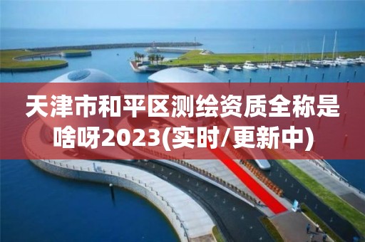 天津市和平区测绘资质全称是啥呀2023(实时/更新中)