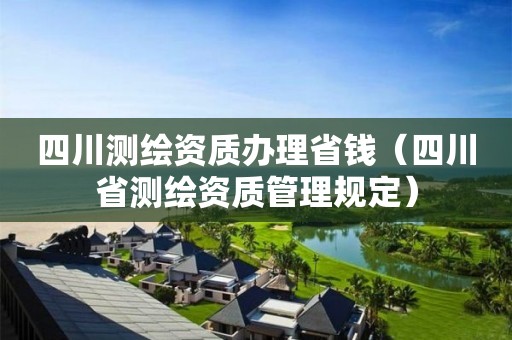 四川测绘资质办理省钱（四川省测绘资质管理规定）