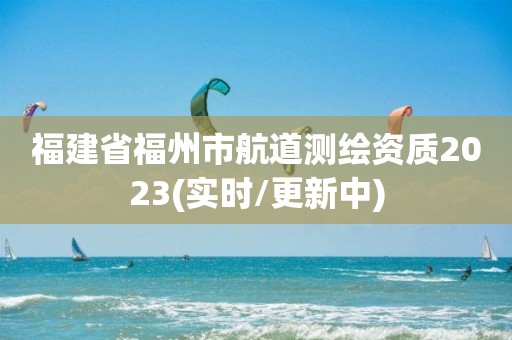 福建省福州市航道测绘资质2023(实时/更新中)