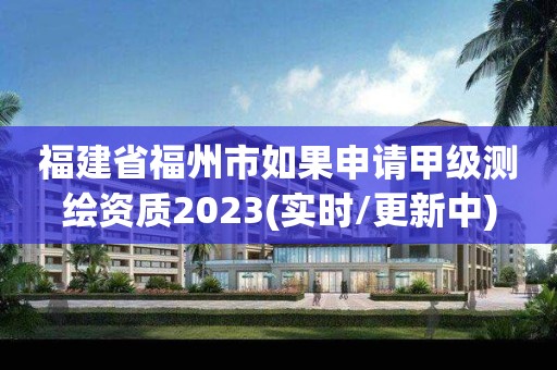 福建省福州市如果申请甲级测绘资质2023(实时/更新中)