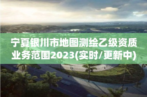 宁夏银川市地图测绘乙级资质业务范围2023(实时/更新中)