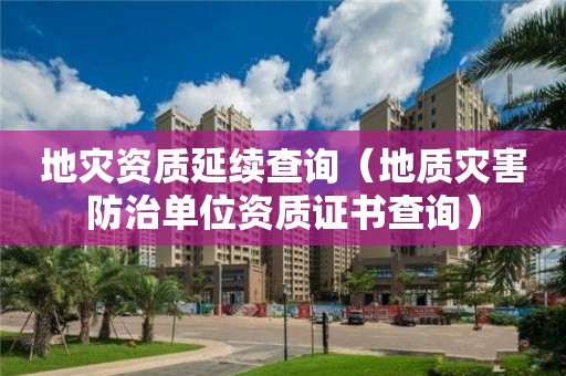 地灾资质延续查询（地质灾害防治单位资质证书查询）